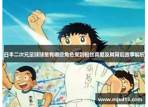 日本二次元足球球星有哪些角色受到粉丝喜爱及其背后故事解析