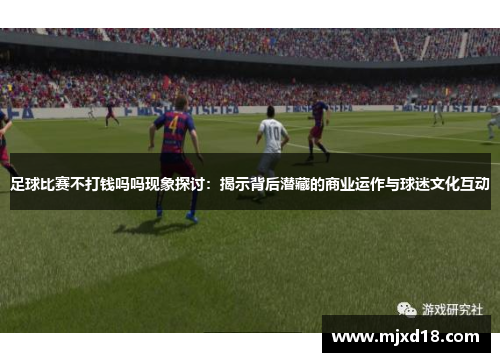 足球比赛不打钱吗吗现象探讨：揭示背后潜藏的商业运作与球迷文化互动
